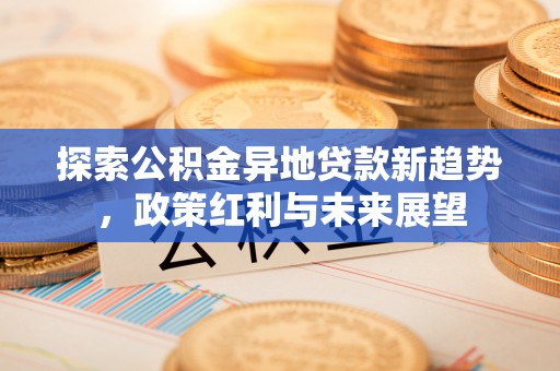 建昌探索公积金异地贷款新趋势，政策红利与未来展望
