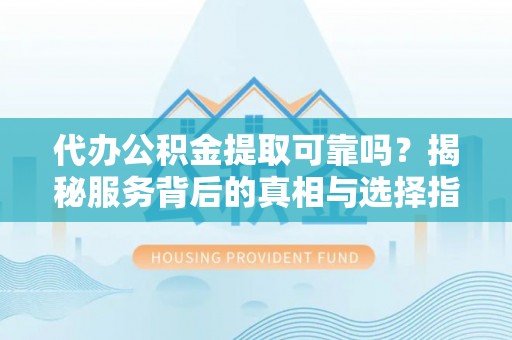 建昌代办公积金提取可靠吗？揭秘服务背后的真相与选择指南