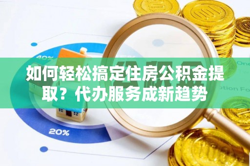 建昌如何轻松搞定住房公积金提取？代办服务成新趋势