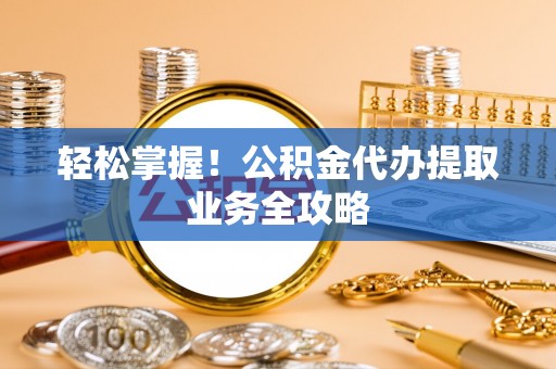 建昌轻松掌握！公积金代办提取业务全攻略