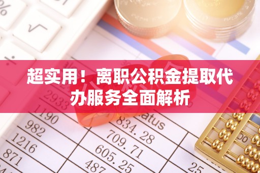 建昌超实用！离职公积金提取代办服务全面解析