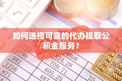 建昌如何选择可靠的代办提取公积金服务？