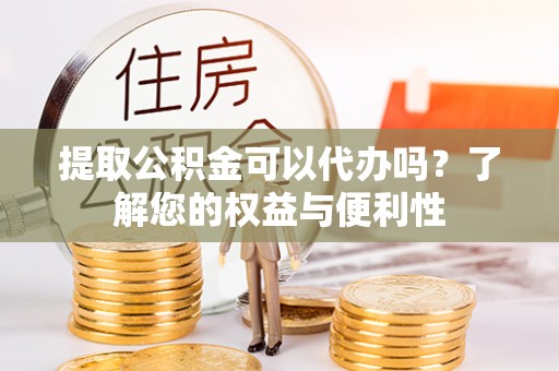 建昌提取公积金可以代办吗？了解您的权益与便利性