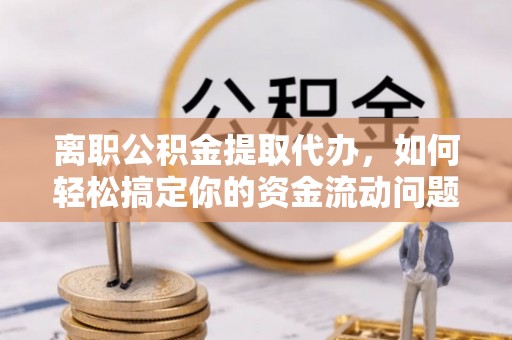 建昌离职公积金提取代办，如何轻松搞定你的资金流动问题