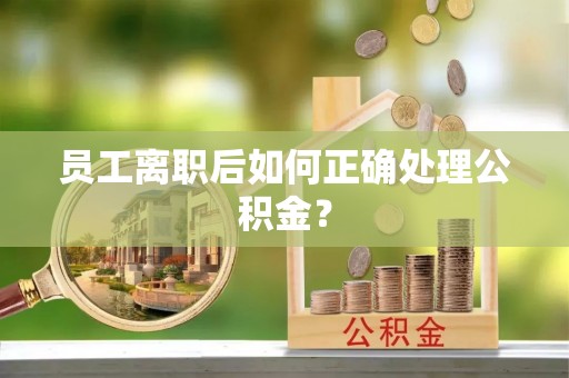 建昌员工离职后如何正确处理公积金？