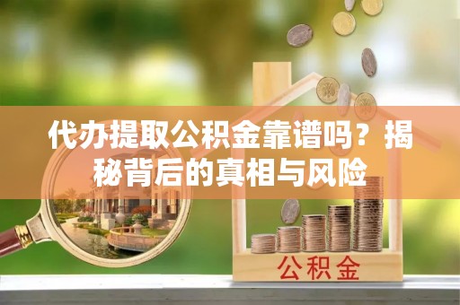 建昌代办提取公积金靠谱吗？揭秘背后的真相与风险