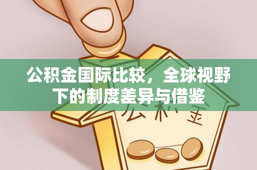 建昌公积金国际比较，全球视野下的制度差异与借鉴