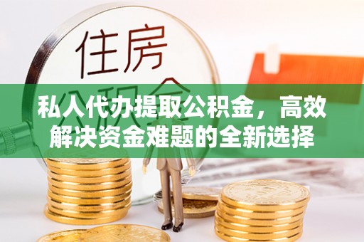 建昌私人代办提取公积金，高效解决资金难题的全新选择