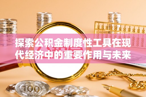 建昌探索公积金制度性工具在现代经济中的重要作用与未来发展趋势