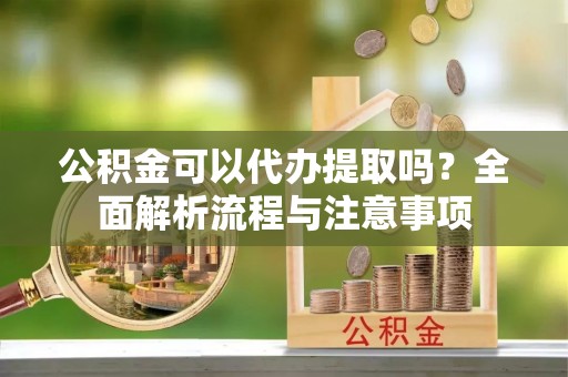 建昌公积金可以代办提取吗？全面解析流程与注意事项