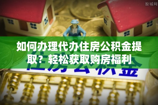 建昌如何办理代办住房公积金提取？轻松获取购房福利