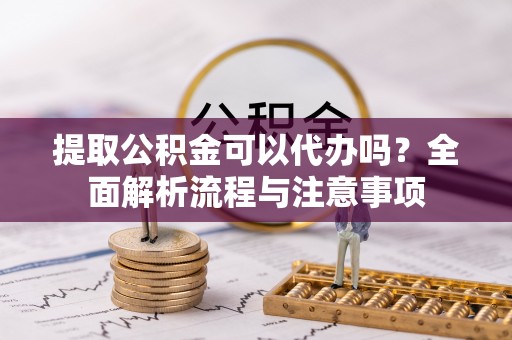 建昌提取公积金可以代办吗？全面解析流程与注意事项