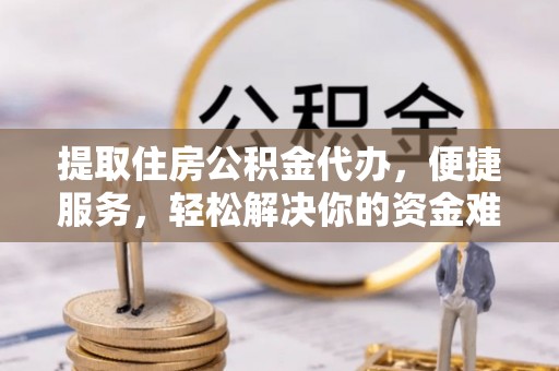 建昌提取住房公积金代办，便捷服务，轻松解决你的资金难题