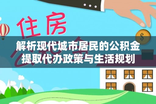 建昌解析现代城市居民的公积金提取代办政策与生活规划