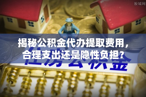 建昌揭秘公积金代办提取费用，合理支出还是隐性负担？