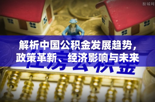 建昌解析中国公积金发展趋势，政策革新、经济影响与未来展望