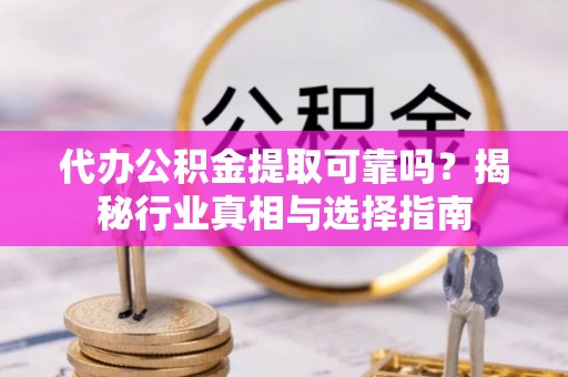 建昌代办公积金提取可靠吗？揭秘行业真相与选择指南