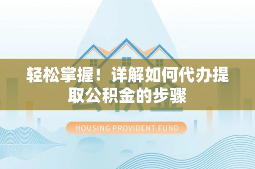 建昌轻松掌握！详解如何代办提取公积金的步骤