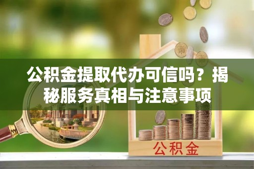 建昌公积金提取代办可信吗？揭秘服务真相与注意事项