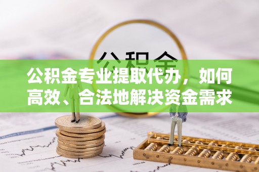 建昌公积金专业提取代办，如何高效、合法地解决资金需求？