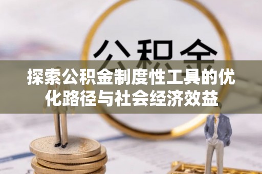 建昌探索公积金制度性工具的优化路径与社会经济效益