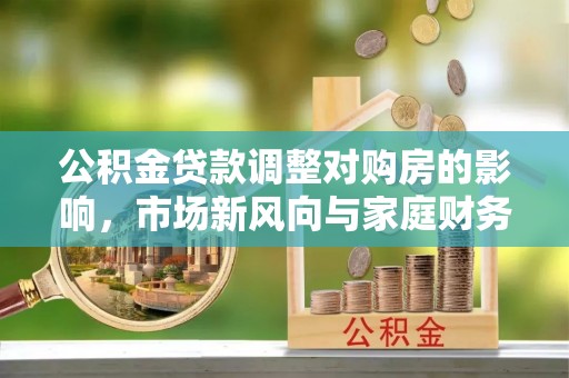 建昌公积金贷款调整对购房的影响，市场新风向与家庭财务规划