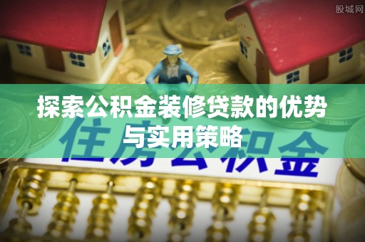 建昌探索公积金装修贷款的优势与实用策略