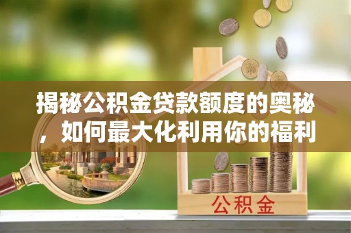 建昌揭秘公积金贷款额度的奥秘，如何最大化利用你的福利？