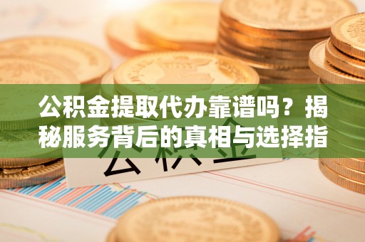 建昌公积金提取代办靠谱吗？揭秘服务背后的真相与选择指南