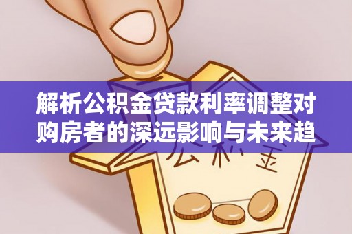 建昌解析公积金贷款利率调整对购房者的深远影响与未来趋势
