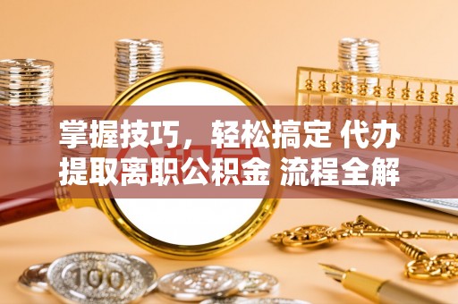 建昌掌握技巧，轻松搞定 代办提取离职公积金 流程全解析