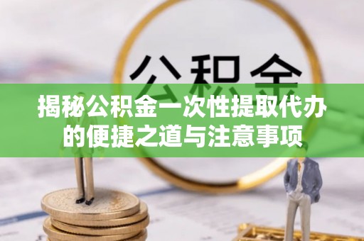 建昌揭秘公积金一次性提取代办的便捷之道与注意事项