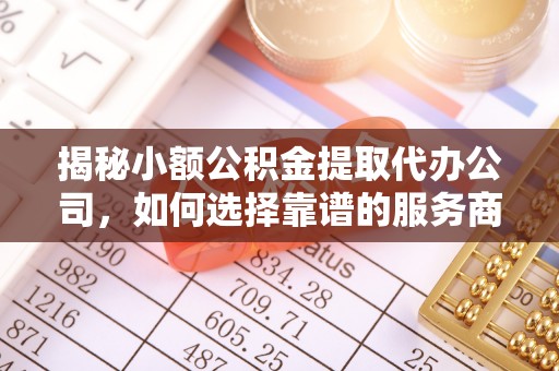 建昌揭秘小额公积金提取代办公司，如何选择靠谱的服务商？