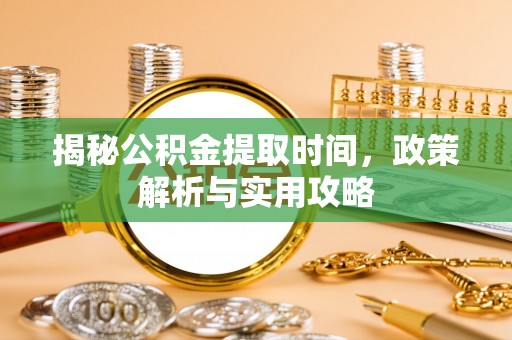 建昌揭秘公积金提取时间，政策解析与实用攻略