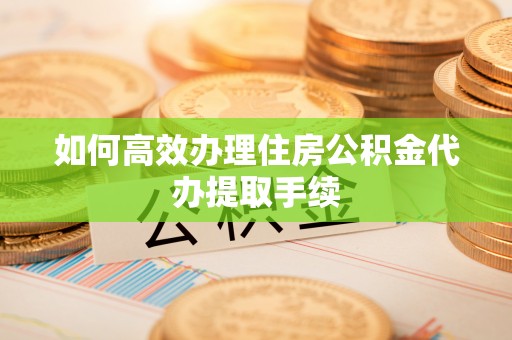 建昌如何高效办理住房公积金代办提取手续