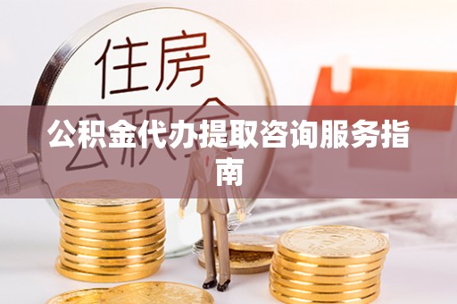 建昌公积金代办提取咨询服务指南