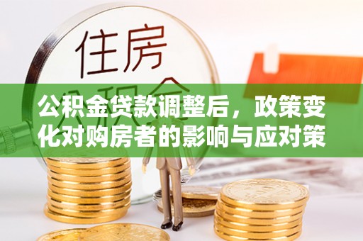 建昌公积金贷款调整后，政策变化对购房者的影响与应对策略