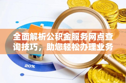 建昌全面解析公积金服务网点查询技巧，助您轻松办理业务