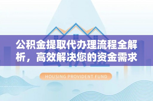建昌公积金提取代办理流程全解析，高效解决您的资金需求