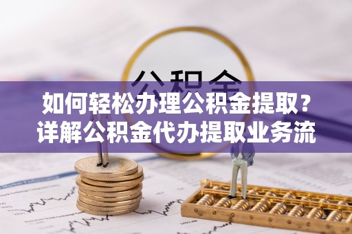 建昌如何轻松办理公积金提取？详解公积金代办提取业务流程与优势