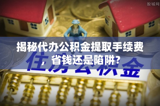 建昌揭秘代办公积金提取手续费，省钱还是陷阱？