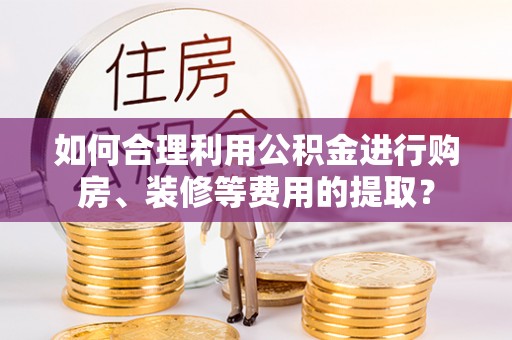 建昌如何合理利用公积金进行购房、装修等费用的提取？