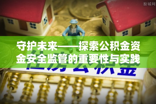 建昌守护未来——探索公积金资金安全监管的重要性与实践路径