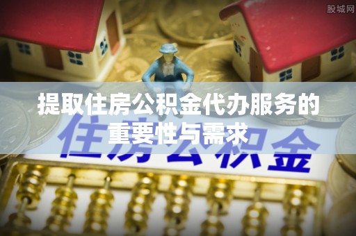 建昌提取住房公积金代办服务的重要性与需求