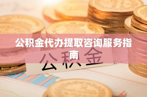建昌公积金代办提取咨询服务指南