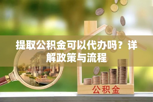 建昌提取公积金可以代办吗？详解政策与流程