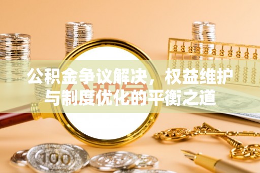 建昌公积金争议解决，权益维护与制度优化的平衡之道