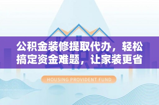 建昌公积金装修提取代办，轻松搞定资金难题，让家装更省心