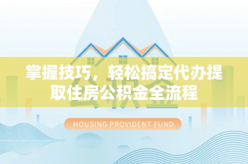 建昌掌握技巧，轻松搞定代办提取住房公积金全流程
