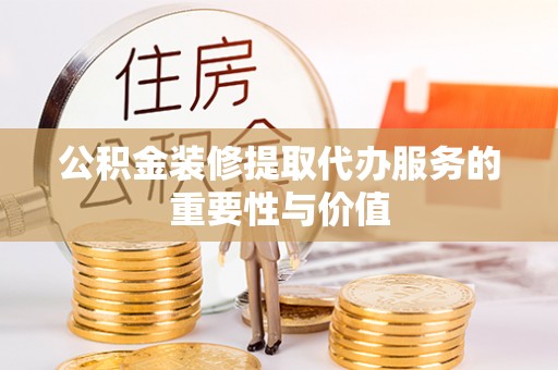 建昌公积金装修提取代办服务的重要性与价值